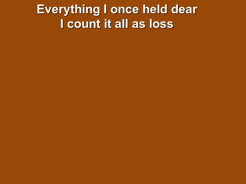 Everything I once held dear I count it all as loss