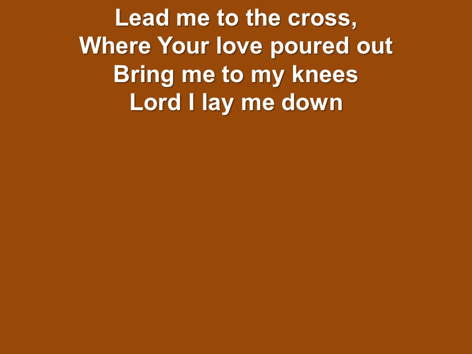 Lead me to the cross, Where Your love poured out Bring me to my knees Lord I lay me down