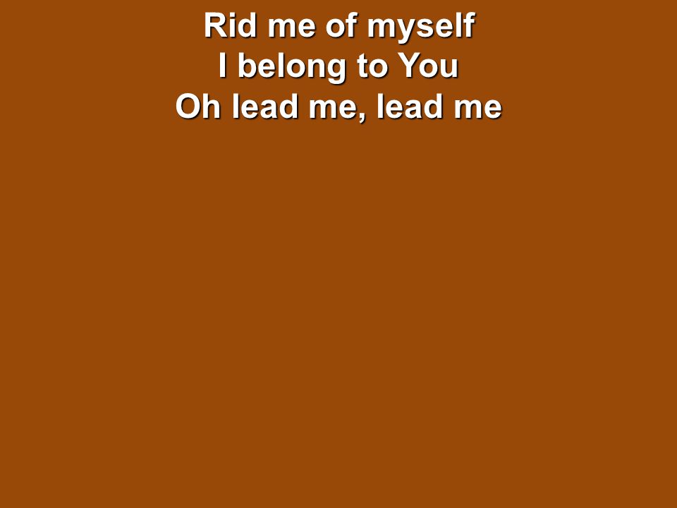 Rid me of myself I belong to You Oh lead me, lead me