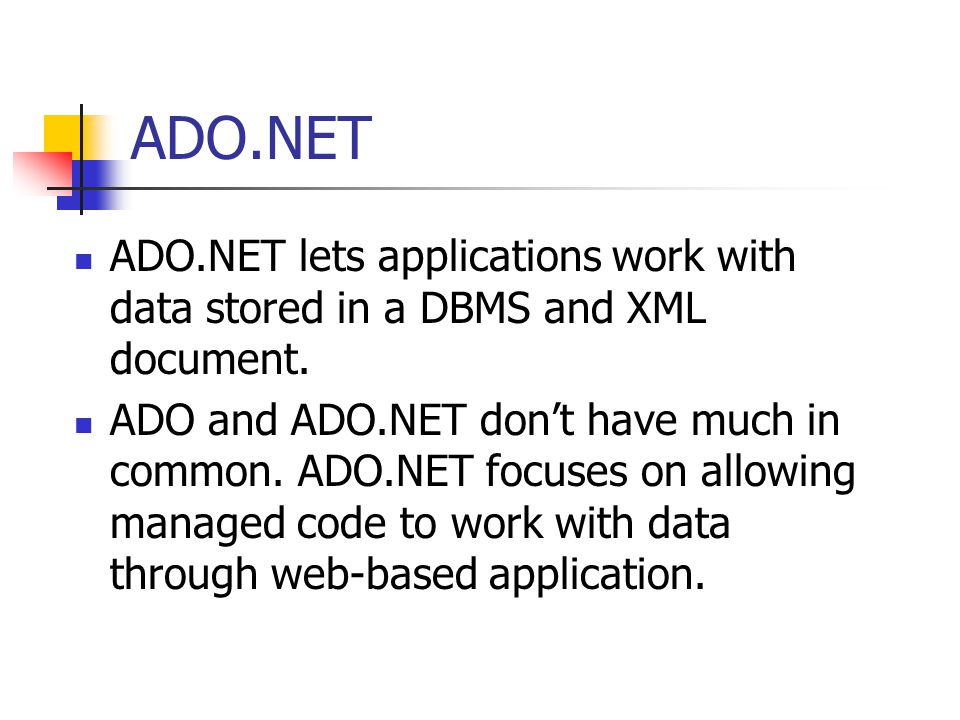 ADO.NET ADO.NET lets applications work with data stored in a DBMS and XML document.