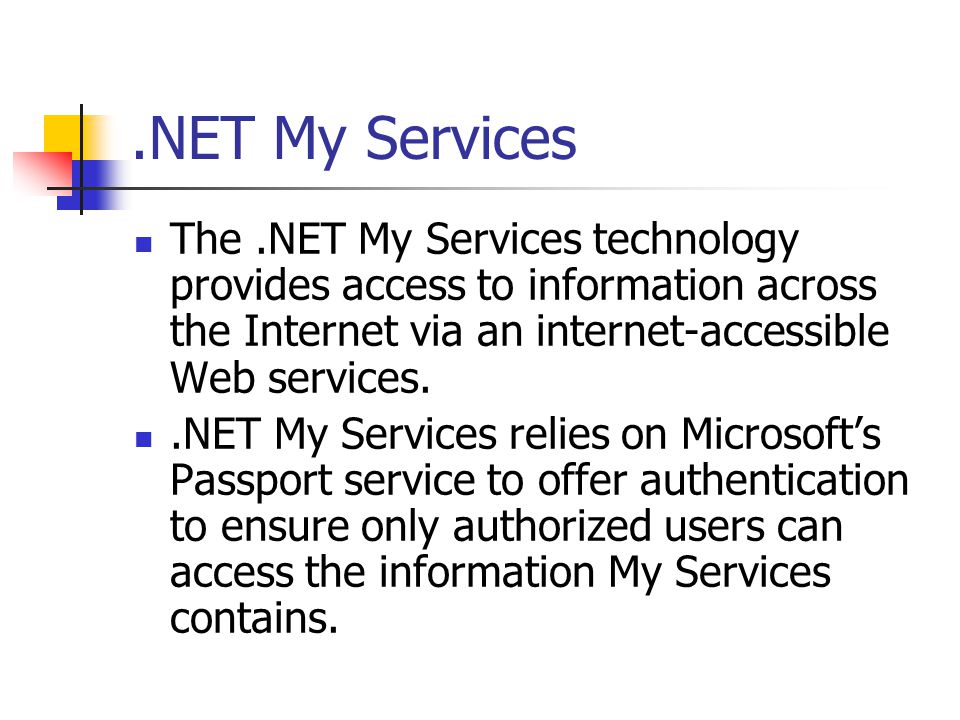 .NET My Services The.NET My Services technology provides access to information across the Internet via an internet-accessible Web services..NET My Services relies on Microsoft’s Passport service to offer authentication to ensure only authorized users can access the information My Services contains.