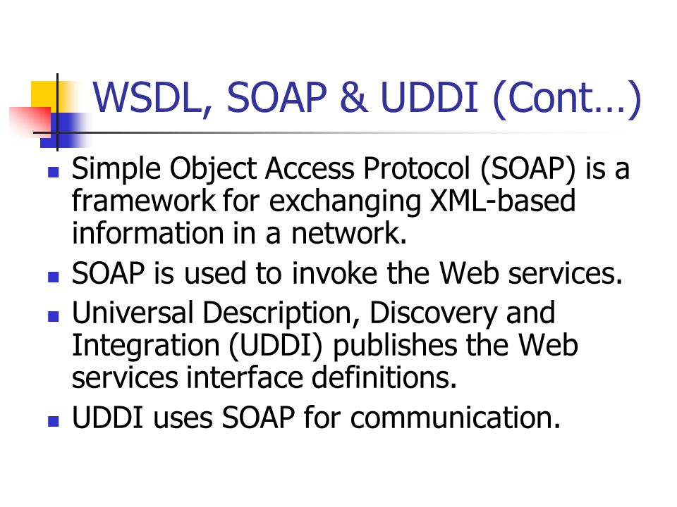 WSDL, SOAP & UDDI (Cont…) Simple Object Access Protocol (SOAP) is a framework for exchanging XML-based information in a network.