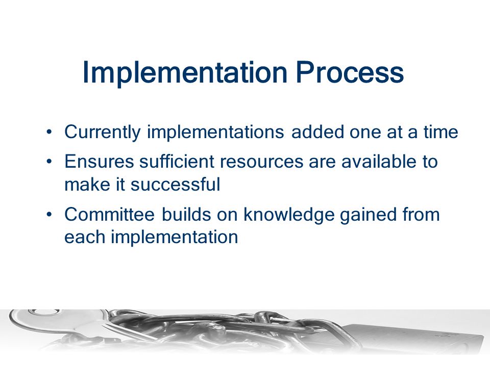 Currently implementations added one at a time Ensures sufficient resources are available to make it successful Committee builds on knowledge gained from each implementation Implementation Process