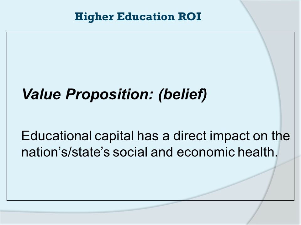 Higher Education ROI Value Proposition: (belief) Educational capital has a direct impact on the nation’s/state’s social and economic health.