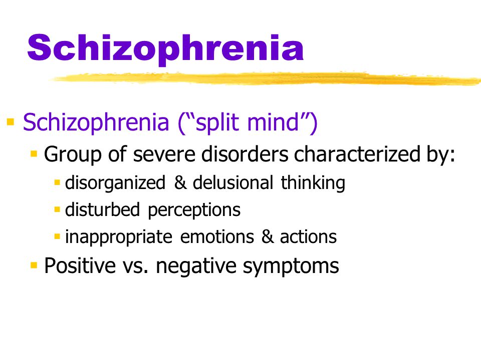 Schizophrenia  Schizophrenia ( split mind )  Group of severe disorders characterized by:  disorganized & delusional thinking  disturbed perceptions  inappropriate emotions & actions  Positive vs.