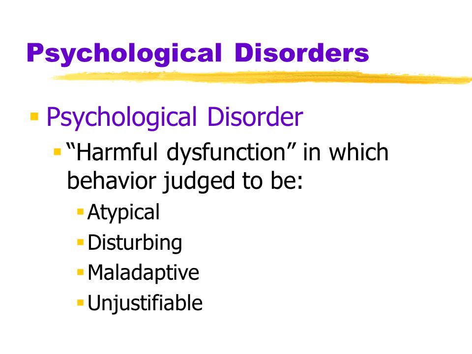 Psychological Disorders  Psychological Disorder  Harmful dysfunction in which behavior judged to be:  Atypical  Disturbing  Maladaptive  Unjustifiable