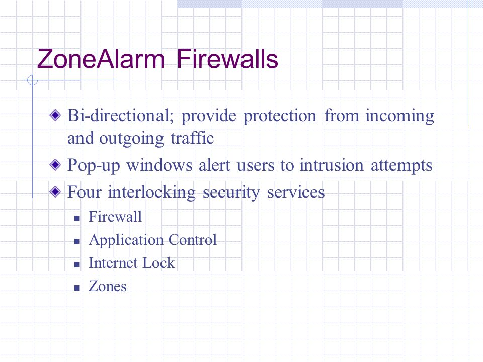 ZoneAlarm Firewalls Bi-directional; provide protection from incoming and outgoing traffic Pop-up windows alert users to intrusion attempts Four interlocking security services Firewall Application Control Internet Lock Zones