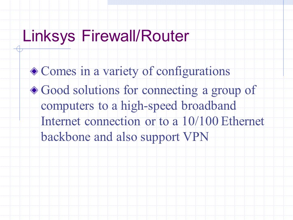 Linksys Firewall/Router Comes in a variety of configurations Good solutions for connecting a group of computers to a high-speed broadband Internet connection or to a 10/100 Ethernet backbone and also support VPN