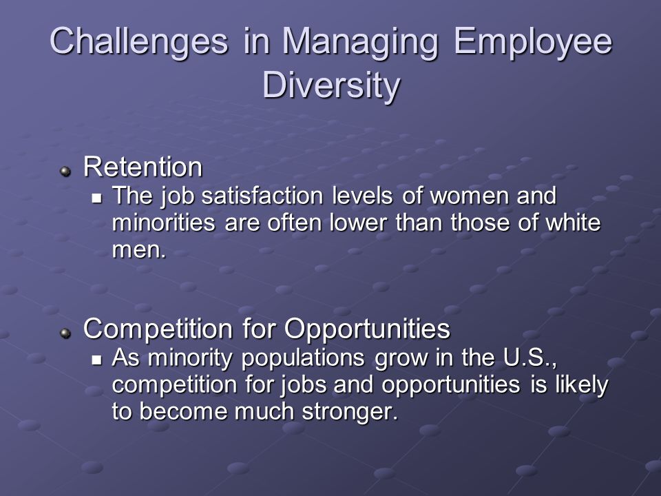 Challenges in Managing Employee Diversity Retention The job satisfaction levels of women and minorities are often lower than those of white men.