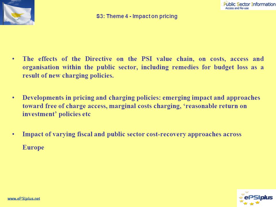 S3: Theme 4 - Impact on pricing The effects of the Directive on the PSI value chain, on costs, access and organisation within the public sector, including remedies for budget loss as a result of new charging policies.