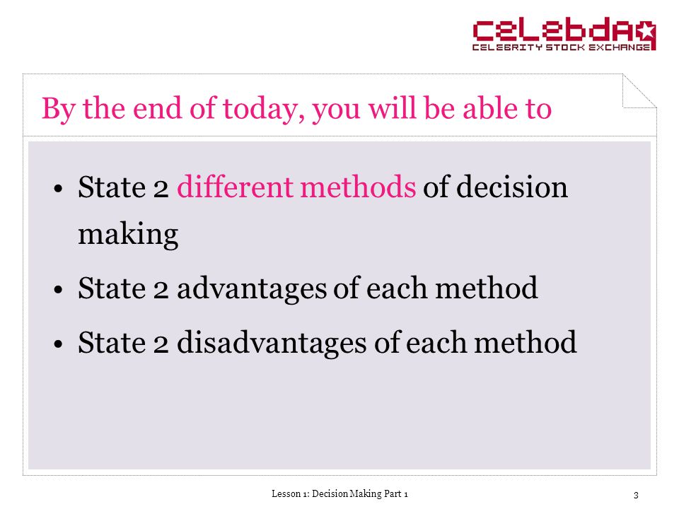 Lesson 1: Decision Making Part 13 By the end of today, you will be able to State 2 different methods of decision making State 2 advantages of each method State 2 disadvantages of each method
