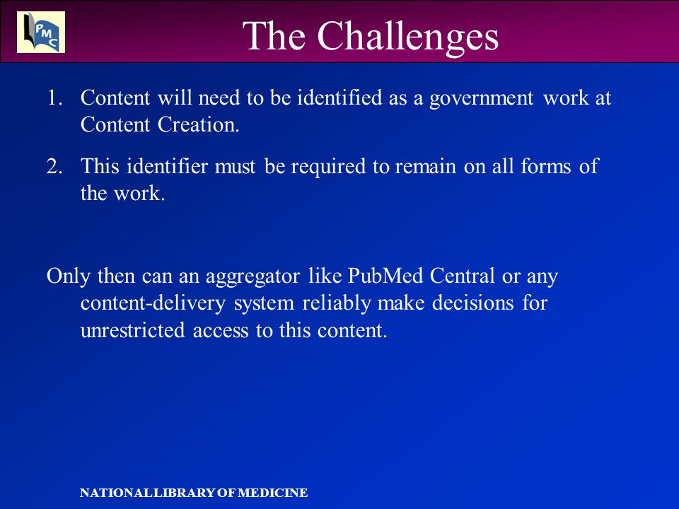 NATIONAL LIBRARY OF MEDICINE The Challenges 1.Content will need to be identified as a government work at Content Creation.