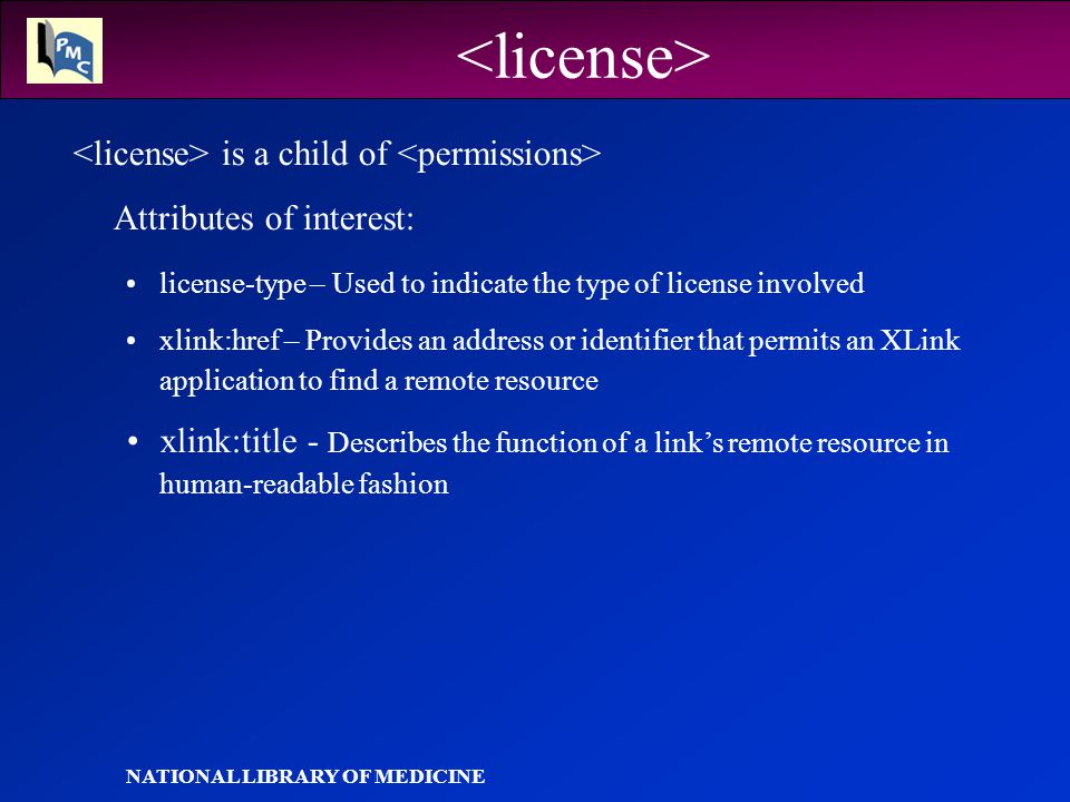 NATIONAL LIBRARY OF MEDICINE is a child of Attributes of interest: license-type – Used to indicate the type of license involved xlink:href – Provides an address or identifier that permits an XLink application to find a remote resource xlink:title - Describes the function of a link’s remote resource in human-readable fashion