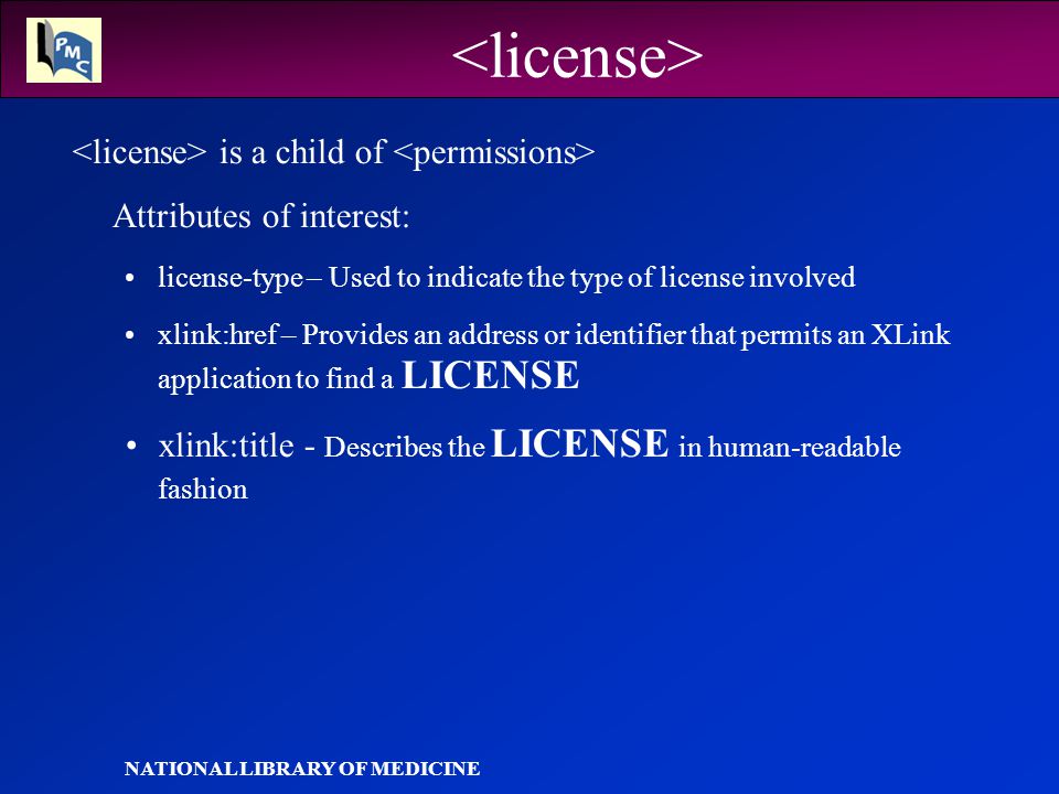 NATIONAL LIBRARY OF MEDICINE is a child of Attributes of interest: license-type – Used to indicate the type of license involved xlink:href – Provides an address or identifier that permits an XLink application to find a LICENSE xlink:title - Describes the LICENSE in human-readable fashion
