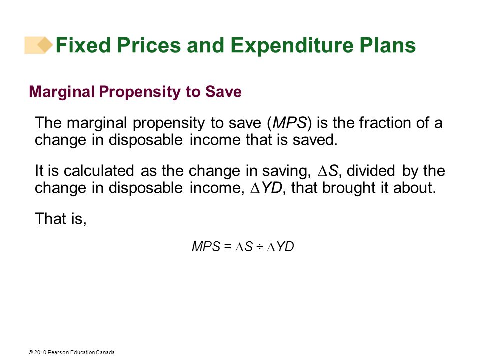 Fixed Prices and Expenditure Plans Marginal Propensity to Save The marginal propensity to save (MPS) is the fraction of a change in disposable income that is saved.