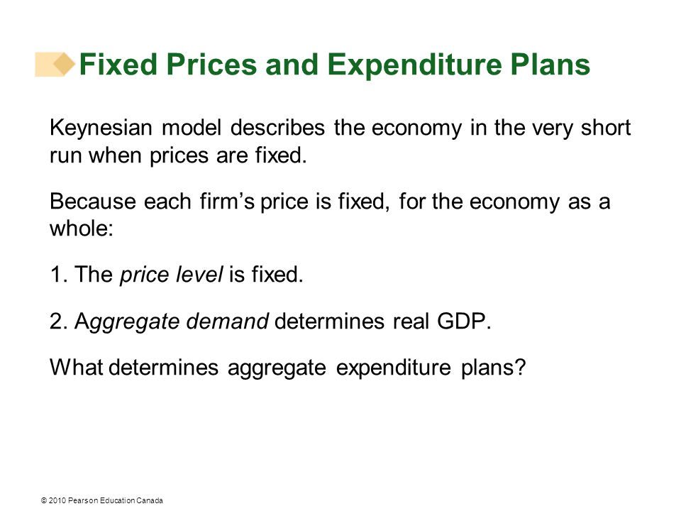 © 2010 Pearson Education Canada Fixed Prices and Expenditure Plans Keynesian model describes the economy in the very short run when prices are fixed.