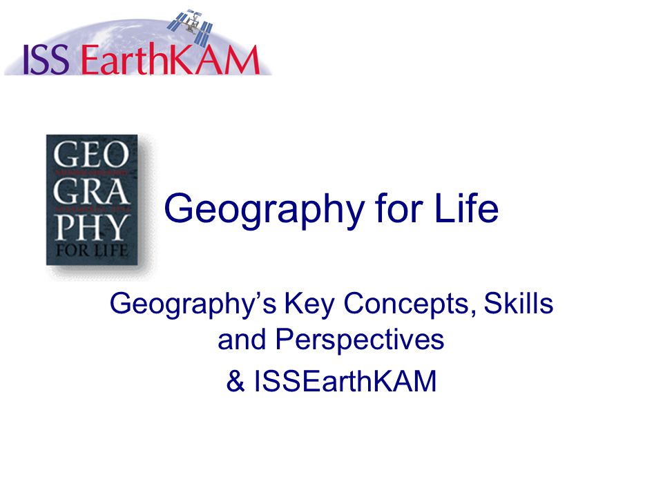 Geography for Life Geography’s Key Concepts, Skills and Perspectives & ISSEarthKAM