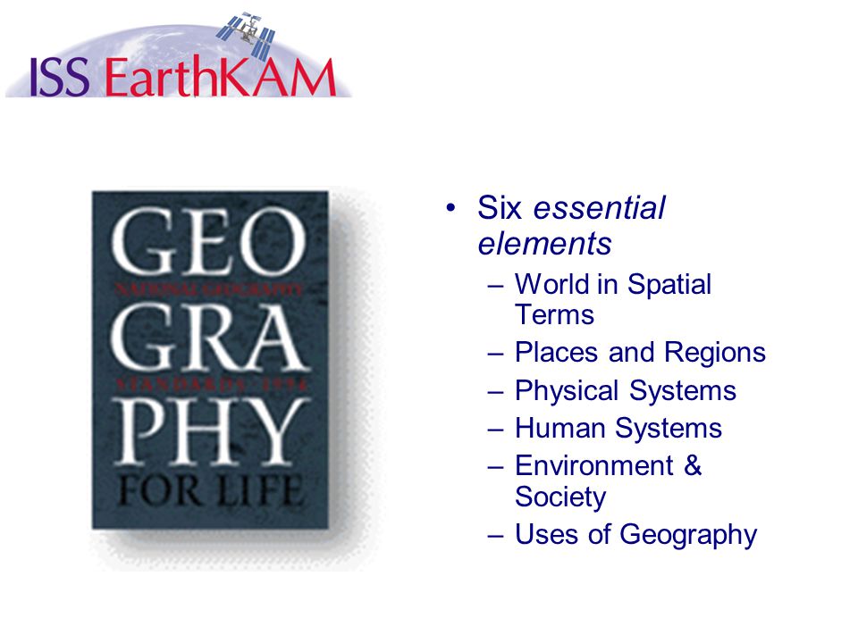 Six essential elements –World in Spatial Terms –Places and Regions –Physical Systems –Human Systems –Environment & Society –Uses of Geography