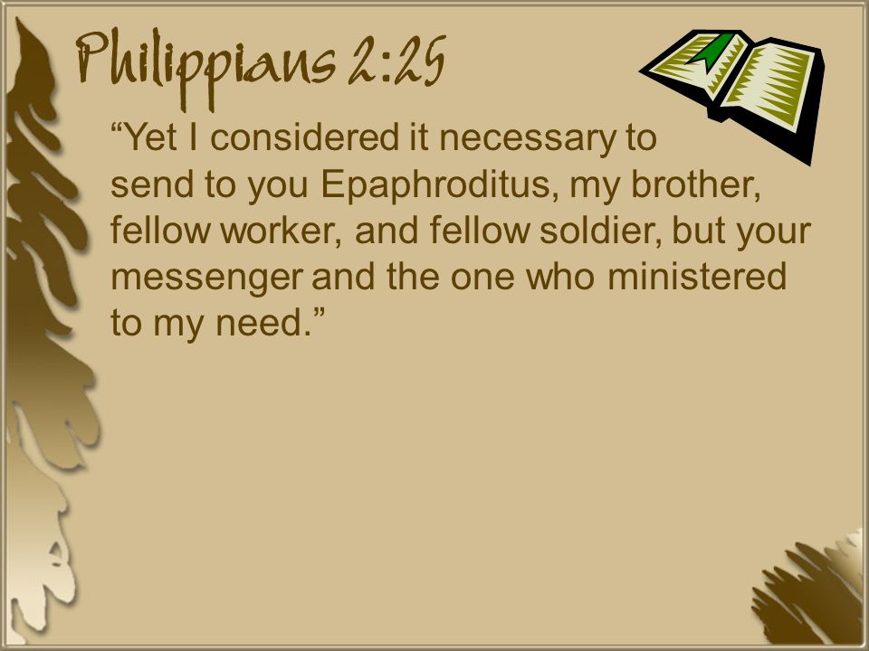 Philippians 2:25 Yet I considered it necessary to send to you Epaphroditus, my brother, fellow worker, and fellow soldier, but your messenger and the one who ministered to my need.