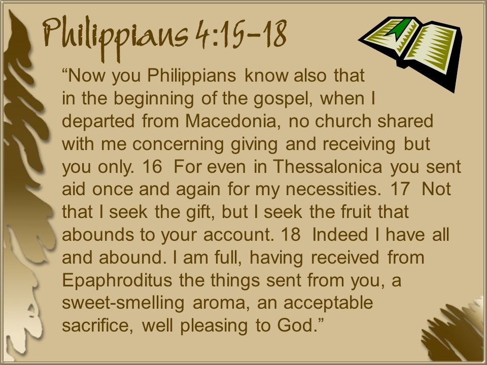Philippians 4:15-18 Now you Philippians know also that in the beginning of the gospel, when I departed from Macedonia, no church shared with me concerning giving and receiving but you only.