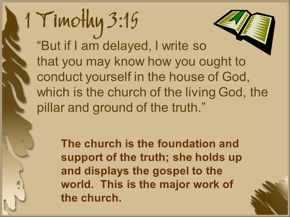 1 Timothy 3:15 But if I am delayed, I write so that you may know how you ought to conduct yourself in the house of God, which is the church of the living God, the pillar and ground of the truth. The church is the foundation and support of the truth; she holds up and displays the gospel to the world.