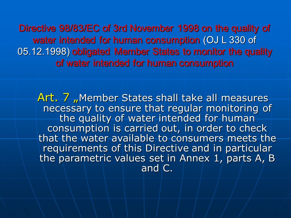 Directive 98/83/EC of 3rd November 1998 on the quality of water intended for human consumption (OJ L 330 of ) obligated Member States to monitor the quality of water intended for human consumption Art.