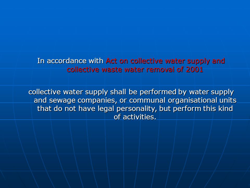 In accordance with Act on collective water supply and collective waste water removal of 2001 collective water supply shall be performed by water supply and sewage companies, or communal organisational units that do not have legal personality, but perform this kind of activities.