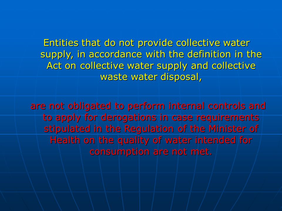 Entities that do not provide collective water supply, in accordance with the definition in the Act on collective water supply and collective waste water disposal, are not obligated to perform internal controls and to apply for derogations in case requirements stipulated in the Regulation of the Minister of Health on the quality of water intended for consumption are not met.