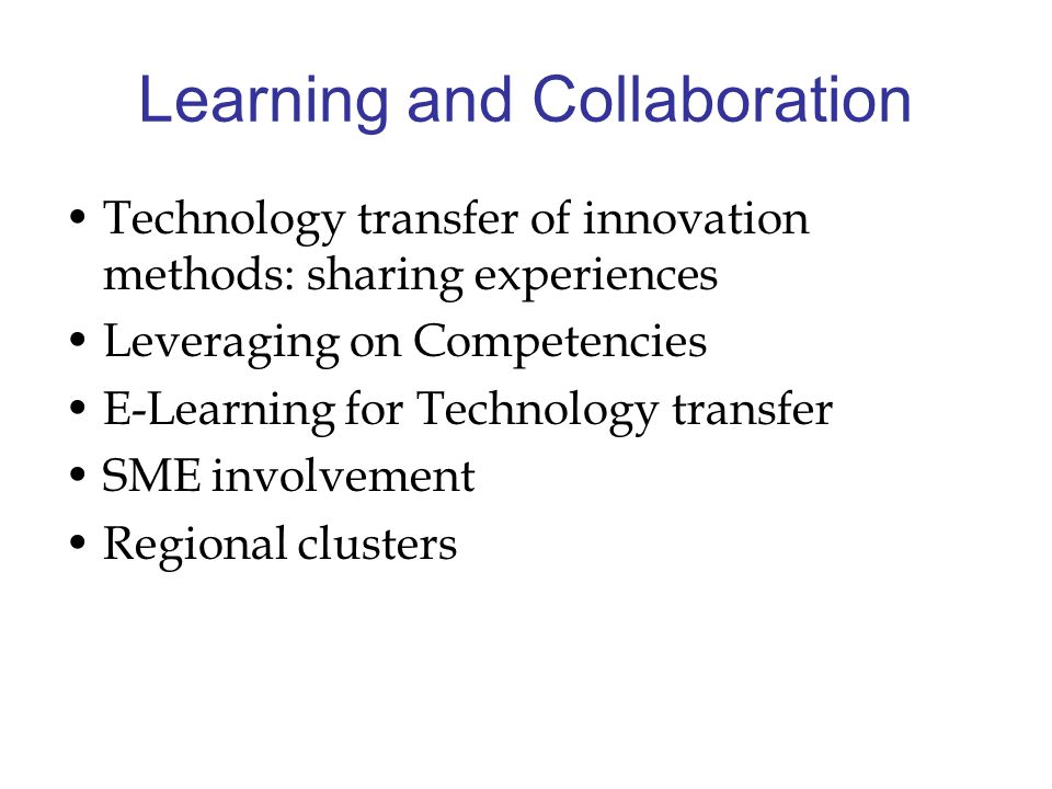 Learning and Collaboration Technology transfer of innovation methods: sharing experiences Leveraging on Competencies E-Learning for Technology transfer SME involvement Regional clusters