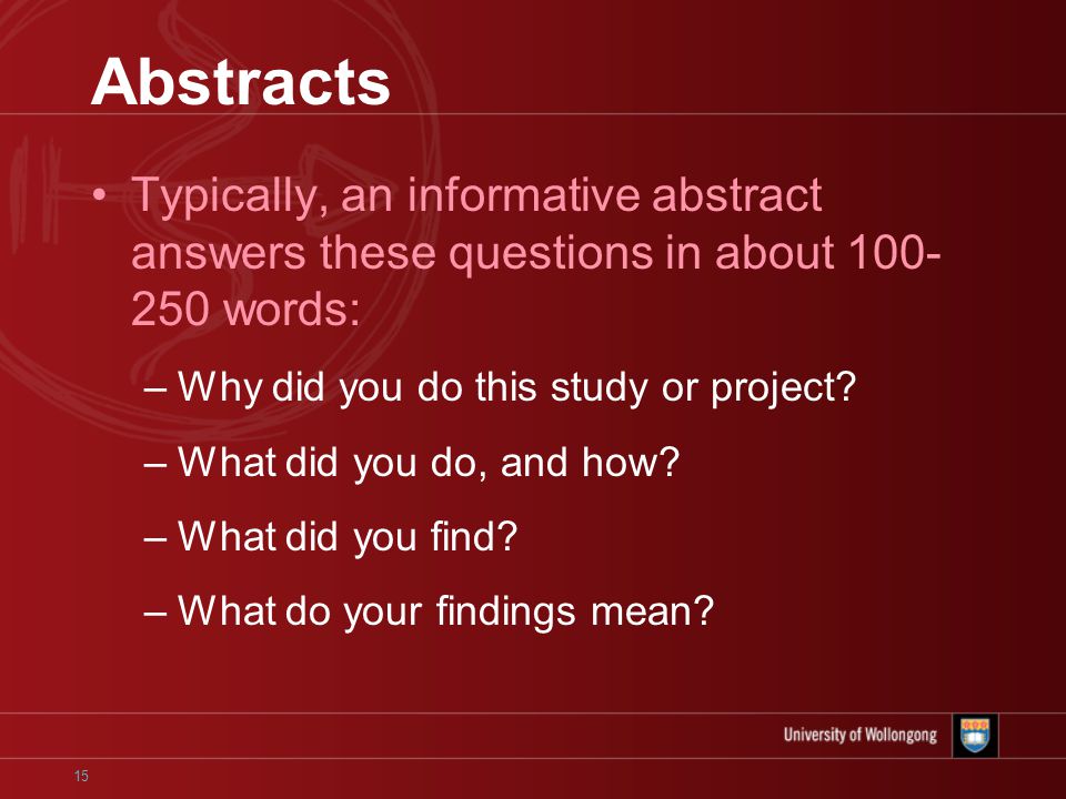 15 Abstracts Typically, an informative abstract answers these questions in about words: –Why did you do this study or project.