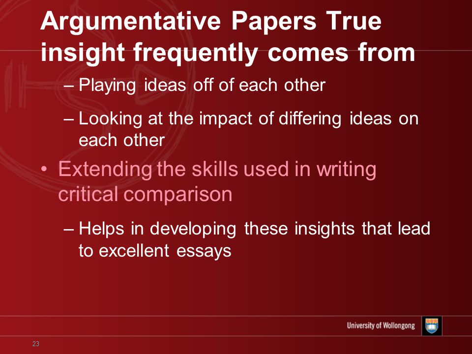 23 Argumentative Papers True insight frequently comes from –Playing ideas off of each other –Looking at the impact of differing ideas on each other Extending the skills used in writing critical comparison –Helps in developing these insights that lead to excellent essays