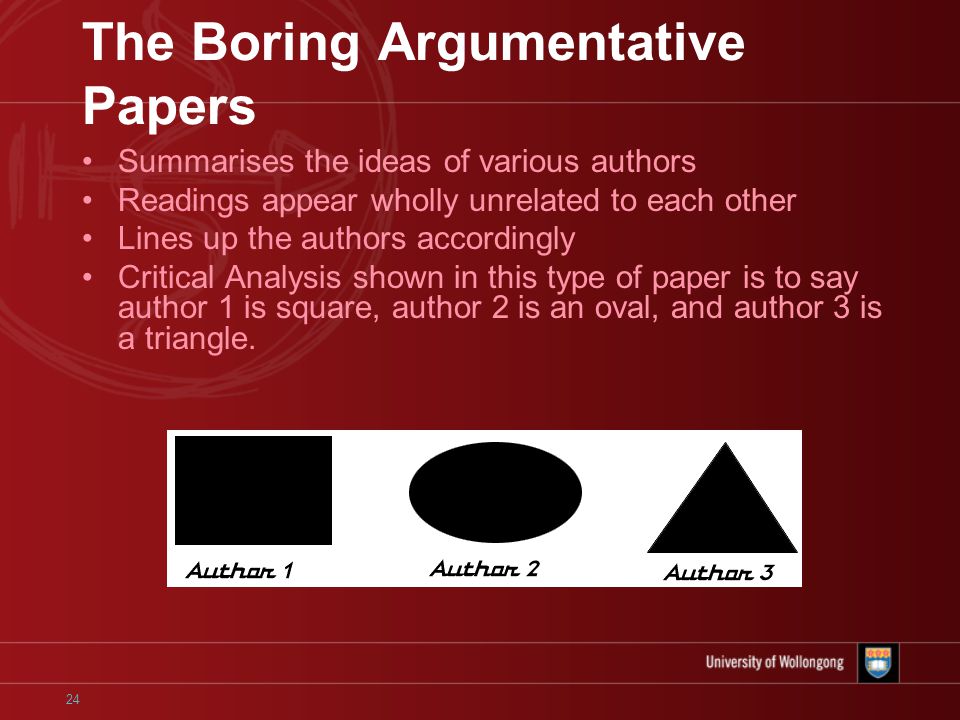 24 The Boring Argumentative Papers Summarises the ideas of various authors Readings appear wholly unrelated to each other Lines up the authors accordingly Critical Analysis shown in this type of paper is to say author 1 is square, author 2 is an oval, and author 3 is a triangle.