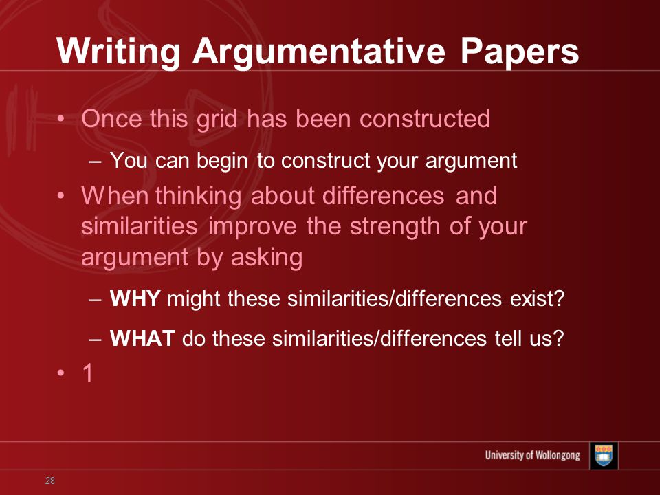 28 Writing Argumentative Papers Once this grid has been constructed –You can begin to construct your argument When thinking about differences and similarities improve the strength of your argument by asking –WHY might these similarities/differences exist.