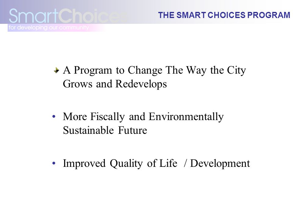 THE SMART CHOICES PROGRAM A Program to Change The Way the City Grows and Redevelops More Fiscally and Environmentally Sustainable Future Improved Quality of Life / Development