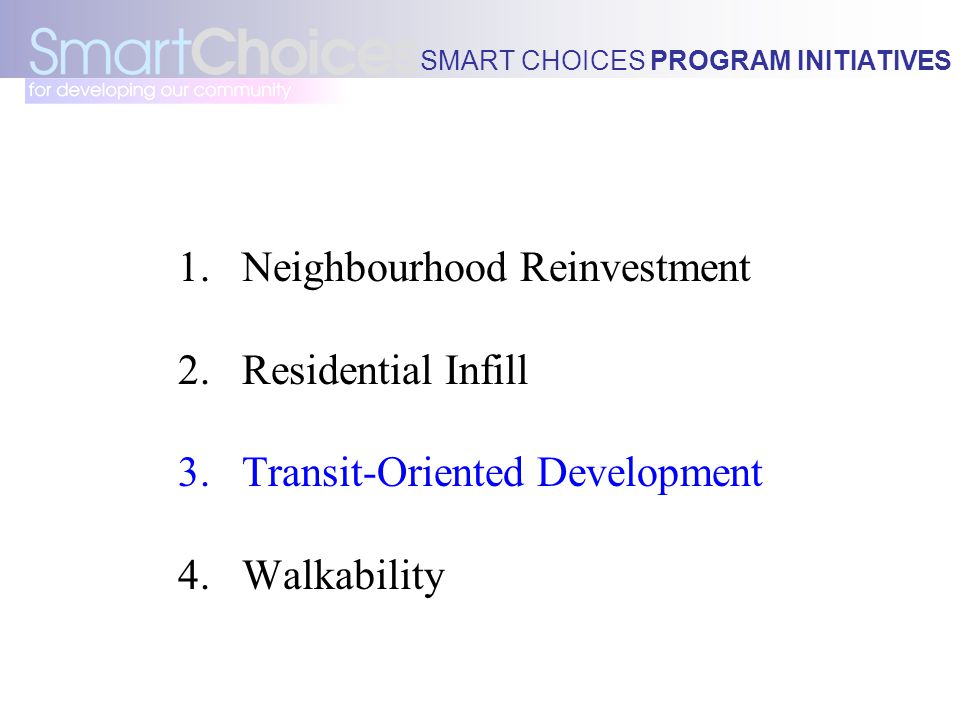 SMART CHOICES PROGRAM INITIATIVES 1.Neighbourhood Reinvestment 2.Residential Infill 3.Transit-Oriented Development 4.Walkability
