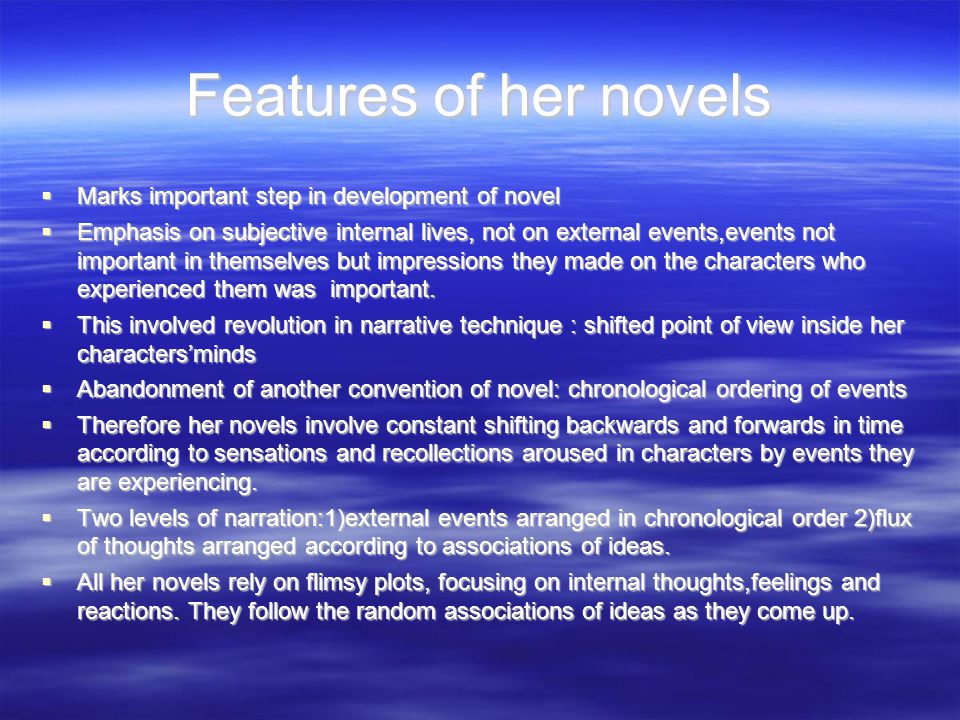Features of her novels  Marks important step in development of novel  Emphasis on subjective internal lives, not on external events,events not important in themselves but impressions they made on the characters who experienced them was important.