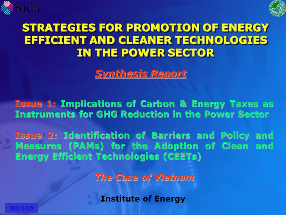 STRATEGIES FOR PROMOTION OF ENERGY EFFICIENT AND CLEANER TECHNOLOGIES IN THE POWER SECTOR Synthesis Report Issue 1: Implications of Carbon & Energy Taxes as Instruments for GHG Reduction in the Power Sector Issue 2: Identification of Barriers and Policy and Measures (PAMs) for the Adoption of Clean and Energy Efficient Technologies (CEETs) The Case of Vietnam Institute of Energy July 2005