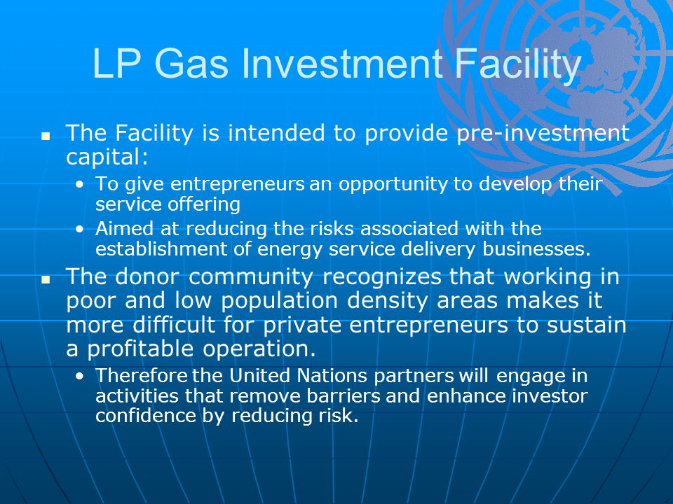 LP Gas Investment Facility The Facility is intended to provide pre-investment capital: To give entrepreneurs an opportunity to develop their service offering Aimed at reducing the risks associated with the establishment of energy service delivery businesses.