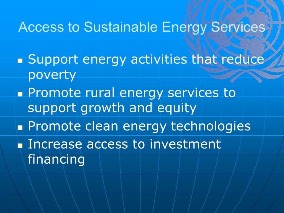Access to Sustainable Energy Services Support energy activities that reduce poverty Promote rural energy services to support growth and equity Promote clean energy technologies Increase access to investment financing