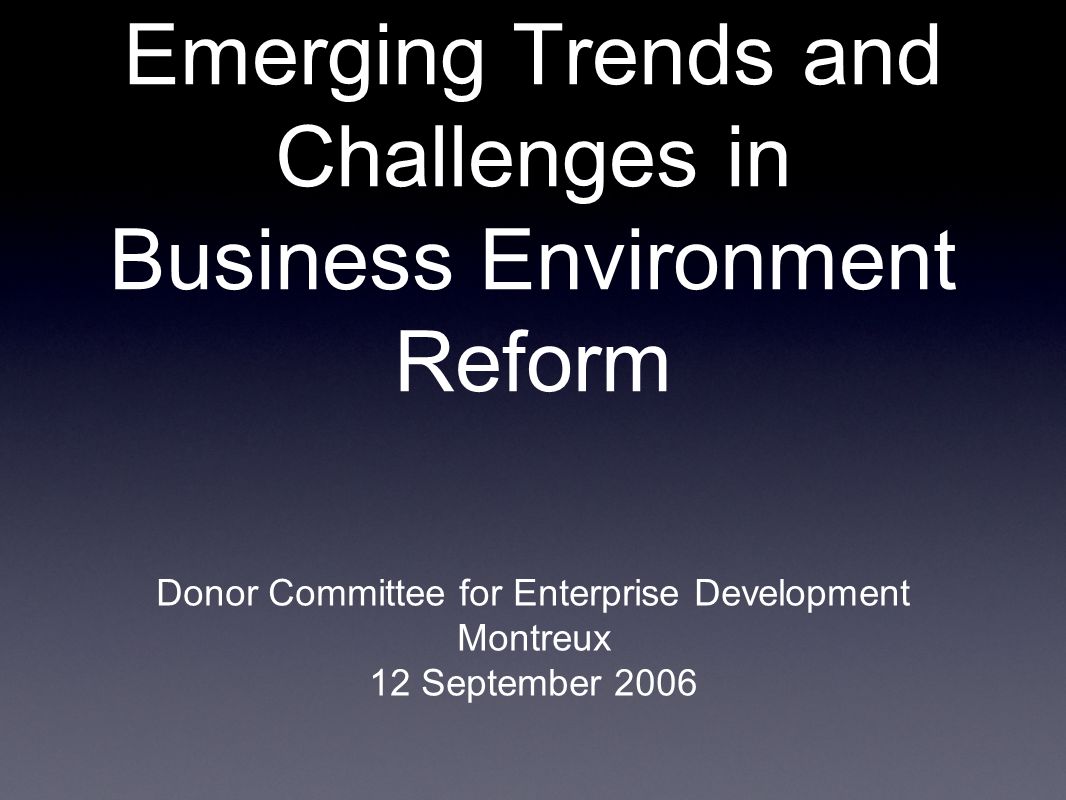 Emerging Trends and Challenges in Business Environment Reform Donor Committee for Enterprise Development Montreux 12 September 2006