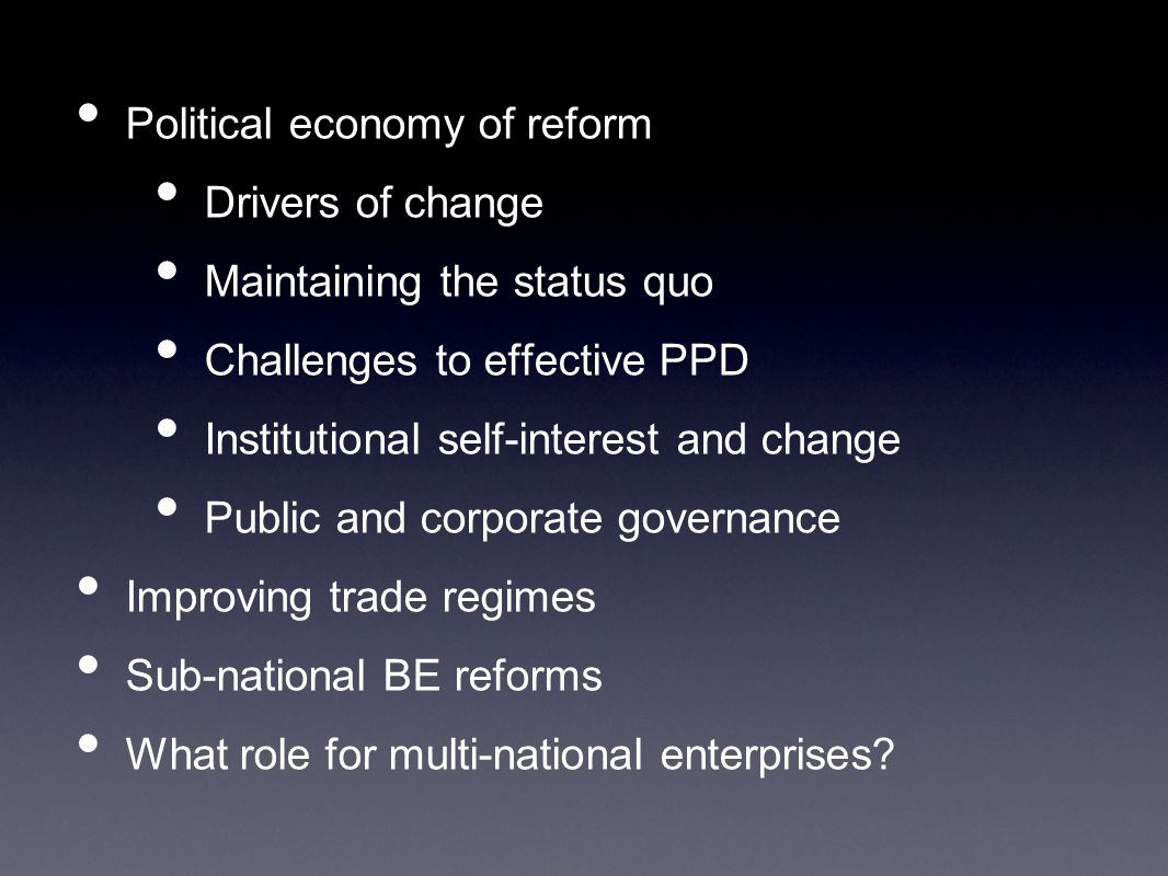 Political economy of reform Drivers of change Maintaining the status quo Challenges to effective PPD Institutional self-interest and change Public and corporate governance Improving trade regimes Sub-national BE reforms What role for multi-national enterprises