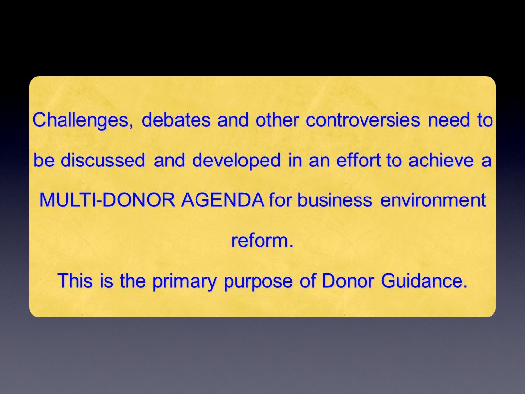 Challenges, debates and other controversies need to be discussed and developed in an effort to achieve a MULTI-DONOR AGENDA for business environment reform.