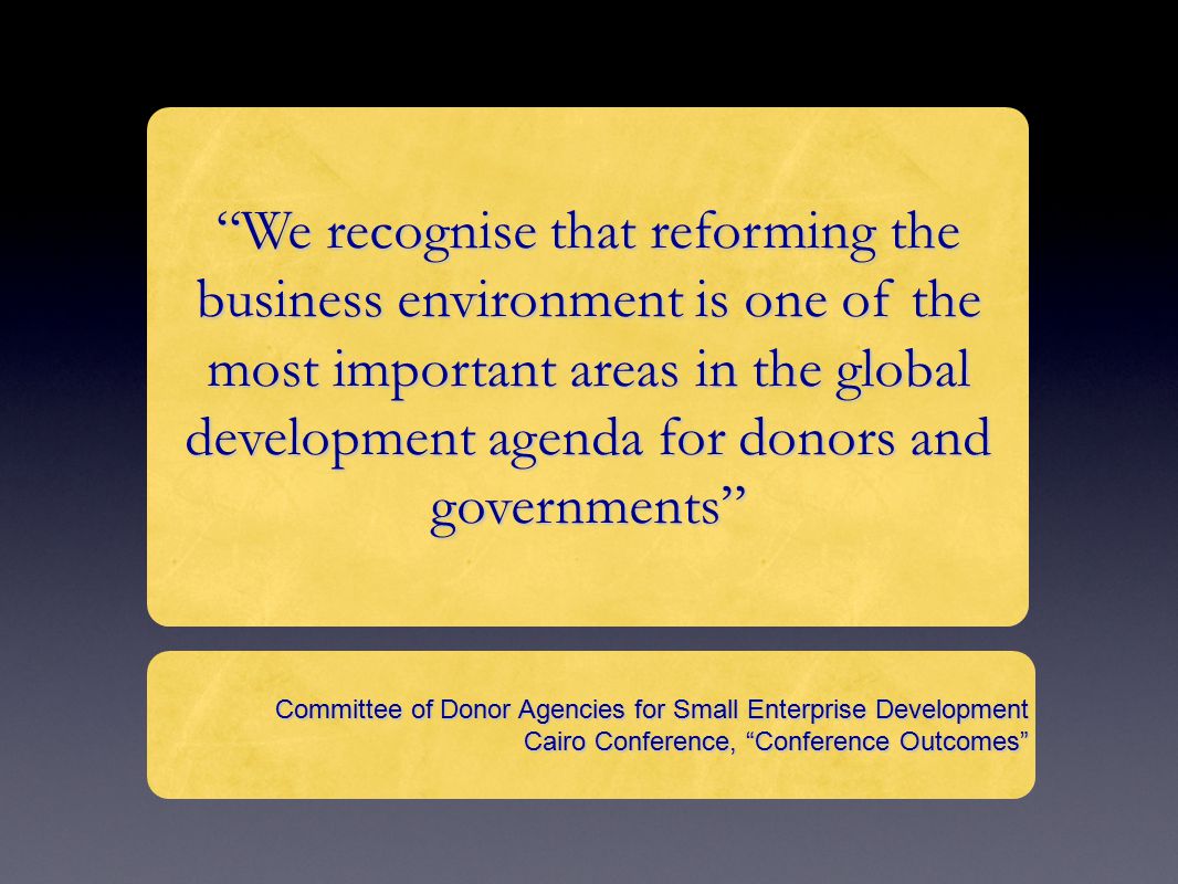 We recognise that reforming the business environment is one of the most important areas in the global development agenda for donors and governments Committee of Donor Agencies for Small Enterprise Development Cairo Conference, Conference Outcomes