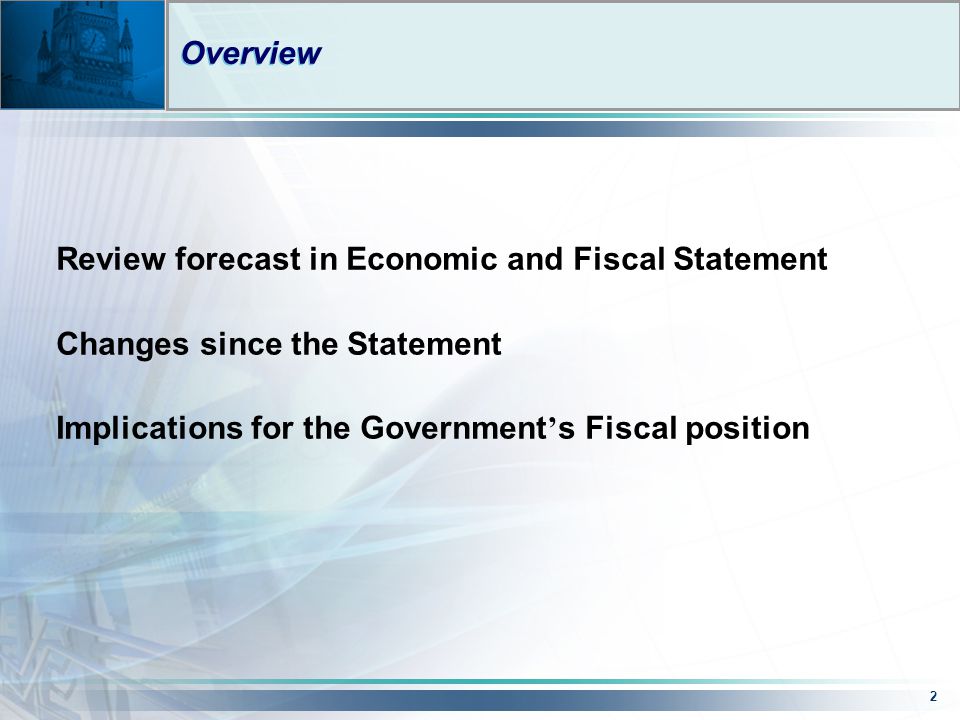 2 Overview Review forecast in Economic and Fiscal Statement Changes since the Statement Implications for the Government ’ s Fiscal position