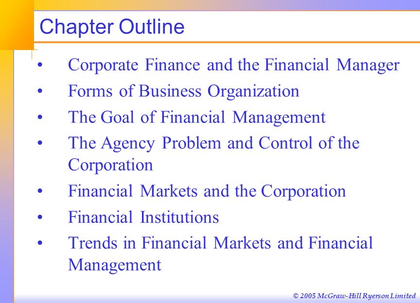 © 2005 McGraw-Hill Ryerson Limited Chapter Outline Corporate Finance and the Financial Manager Forms of Business Organization The Goal of Financial Management The Agency Problem and Control of the Corporation Financial Markets and the Corporation Financial Institutions Trends in Financial Markets and Financial Management