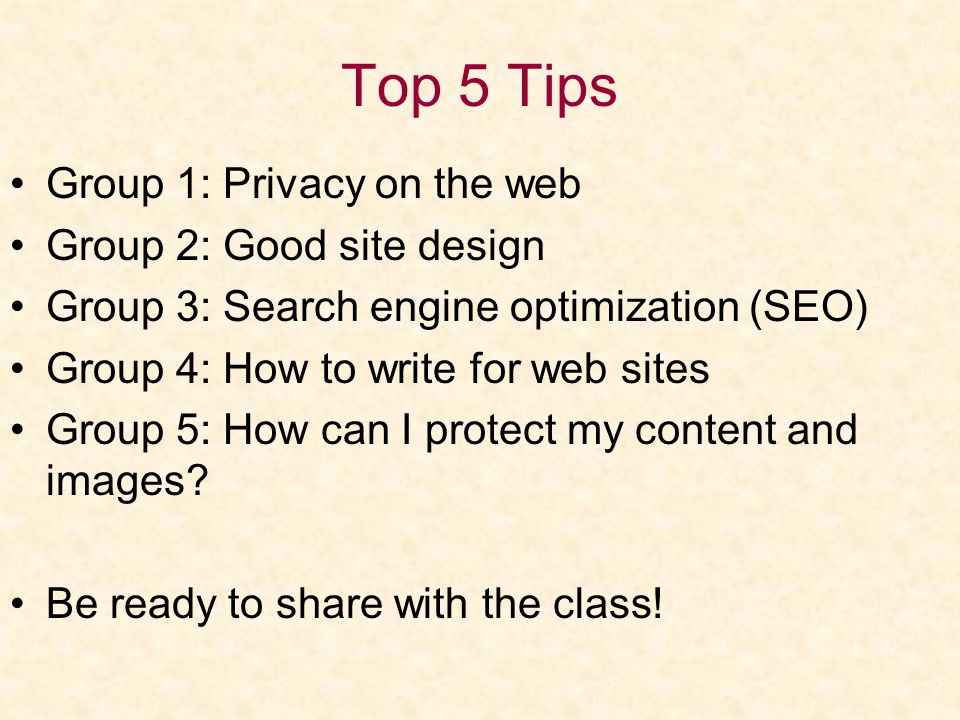 Top 5 Tips Group 1: Privacy on the web Group 2: Good site design Group 3: Search engine optimization (SEO) Group 4: How to write for web sites Group 5: How can I protect my content and images.