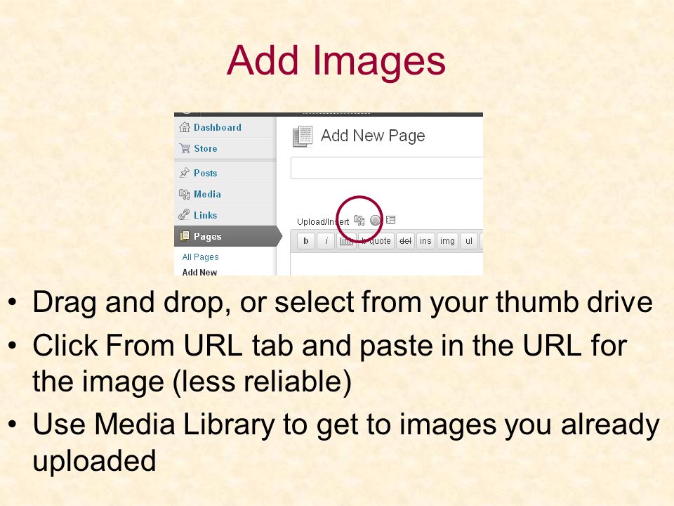 Add Images Drag and drop, or select from your thumb drive Click From URL tab and paste in the URL for the image (less reliable) Use Media Library to get to images you already uploaded