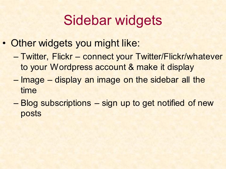 Sidebar widgets Other widgets you might like: –Twitter, Flickr – connect your Twitter/Flickr/whatever to your Wordpress account & make it display –Image – display an image on the sidebar all the time –Blog subscriptions – sign up to get notified of new posts