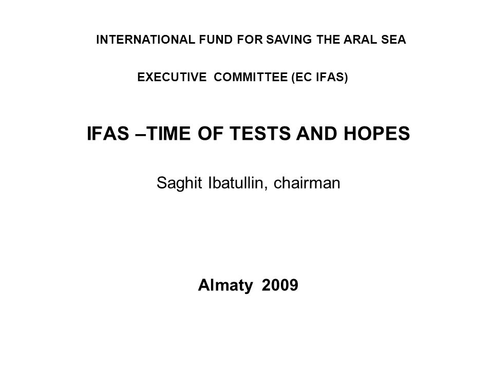 EXECUTIVE COMMITTEE (EC IFAS) IFAS –TIME OF TESTS AND HOPES Saghit Ibatullin, chairman Almaty 2009 INTERNATIONAL FUND FOR SAVING THE ARAL SEA
