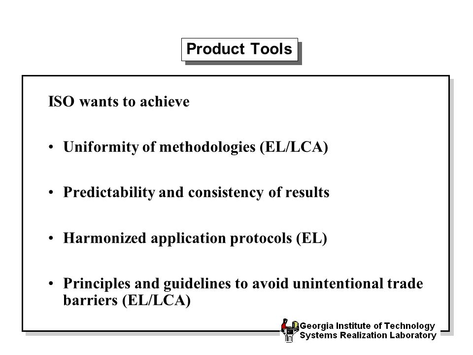 Product Tools ISO wants to achieve Uniformity of methodologies (EL/LCA) Predictability and consistency of results Harmonized application protocols (EL) Principles and guidelines to avoid unintentional trade barriers (EL/LCA)